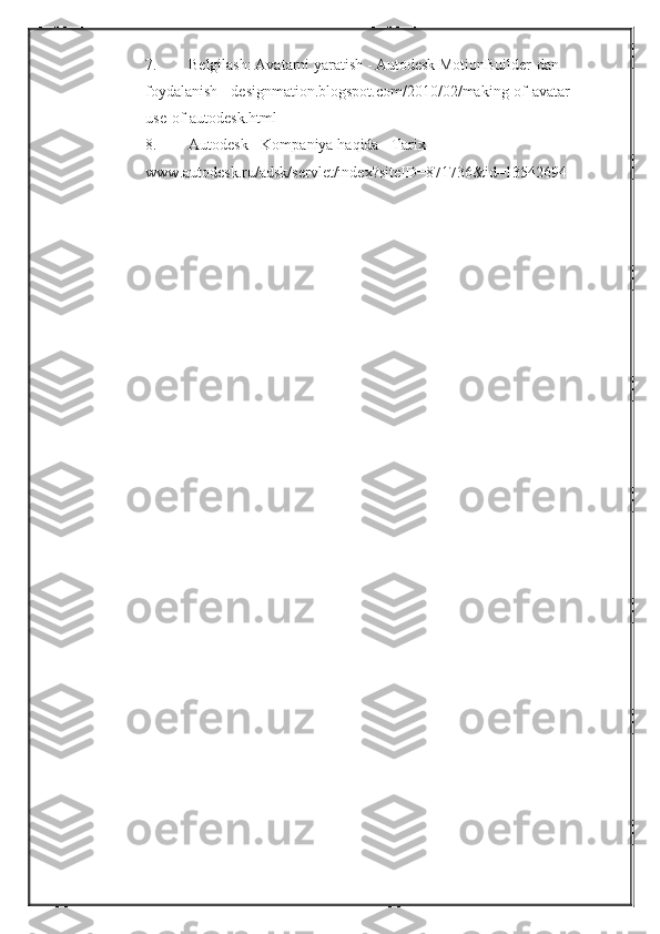 7. Belgilash: Avatarni	 yaratish   -	 Autodesk	 MotionBuilder-dan	 
foydalanish	
 - designmation.blogspot.com/2010/02/making-of-avatar-
use-of-autodesk.html
8. Autodesk   -	
 Kompaniya	 haqida   -	 Tarix	 - 
www.autodesk.ru/adsk/servlet/index?siteID=871736&id=13542694 