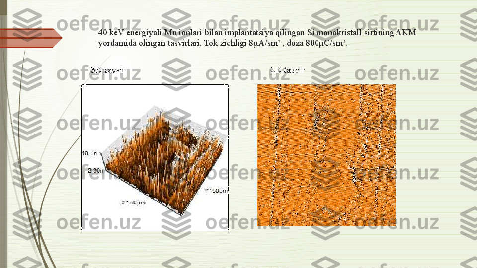 40 keV energiyali Mn ionlari bilan implantatsiya qilingan Si monokristall sirtining AKM 
yordamida olingan tasvirlari. Tok zichligi 8μA/sm 2 
, doza 800μC/sm 2
.
3D tasvir                                                                2D tasvir              