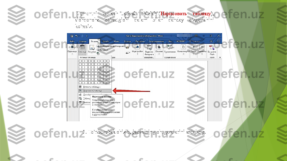 Elementni  tanlash "Jadval  chizish"( Нарисовать  таблицу ), 
sichqoncha  ko'rsatgichi  qalam  bilan  qanday  o'zgarishini 
ko'rasiz.
1. To'rtburchak chizib, jadvalning chegaralarini aniqlang.                 