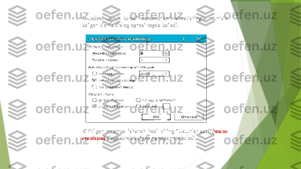 4.  Jadval  uchun  kerakli  parametrlarni  o'rnatishingiz  mumkin 
bo'lgan kichik dialog oynasi paydo bo'ladi.
Kiritilgan  raqamga  ishonch  hosil  qiling  " Ustunlar  soni "( число 
столбцов)  sizga kerak bo ' lgan narsaga mos keladi .                 