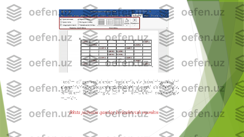 Taqdim  etilgan  vositalardan  foydalanib,  siz  jadvalning  uslubini 
o'zgartirishingiz,  chegaralarni  qo'shishingiz  yoki  o'chirishingiz, 
ramkalarni  to'ldirishingiz,  turli  xil  formulalarni  qo'shishingiz 
mumkin.
Ikkita jadvalni qanday birlashtirish mumkin                 