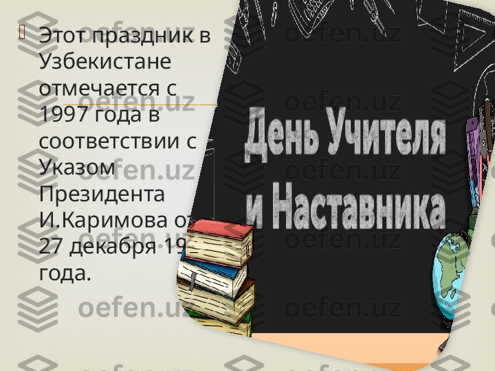 
Этот праздник в 
Узбекистане 
отмечается с 
1997 года в 
соответствии с 
Указом 
Президента 
И.Каримова от 
27 декабря 1996 
года.  