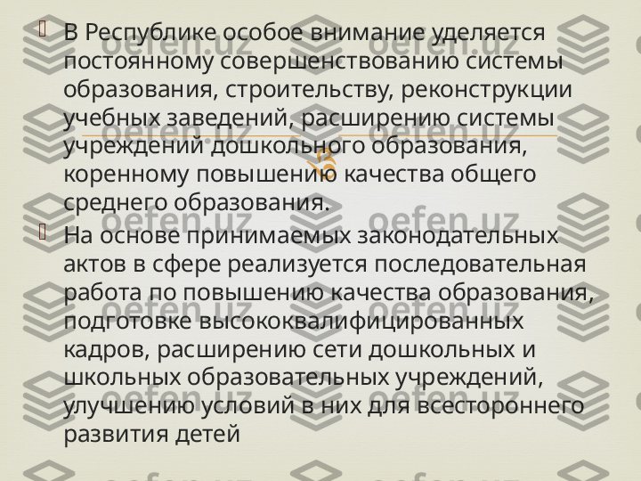 
В Республике особое внимание уделяется 
постоянному совершенствованию системы 
образования, строительству, реконструкции 
учебных заведений, расширению системы 
учреждений дошкольного образования, 
коренному повышению качества общего 
среднего образования.

На основе принимаемых законодательных 
актов в сфере реализуется последовательная 
работа по повышению качества образования, 
подготовке высококвалифицированных 
кадров, расширению сети дошкольных и 
школьных образовательных учреждений, 
улучшению условий в них для всестороннего 
развития детей 