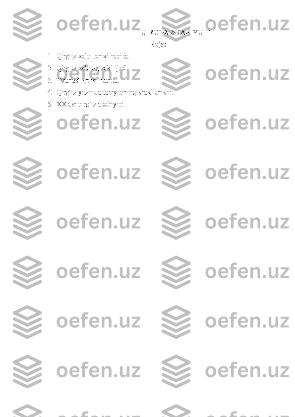 QIRG`IZ ADABIYOTI
Reja:
1. Qirg`iz xalqi tarixi haqida.
2. Qirg`iz xalq og`zaki ijodi.
3. “Manas” eposi haqida.
4. Qirg`iz yozma adabiyotining shakllanishi.
5. XX asr qirg`iz adabiyoti. 