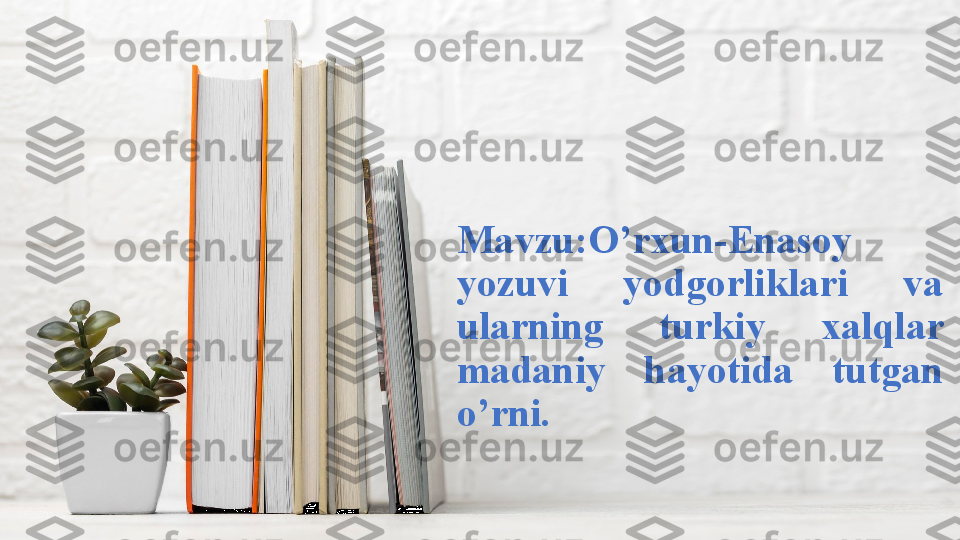 Mavzu:O’rxun-Enasoy 
yozuvi  yodgorliklari  va 
ularning  turkiy  xalqlar 
madaniy  hayotida  tutgan 
o’rni. 