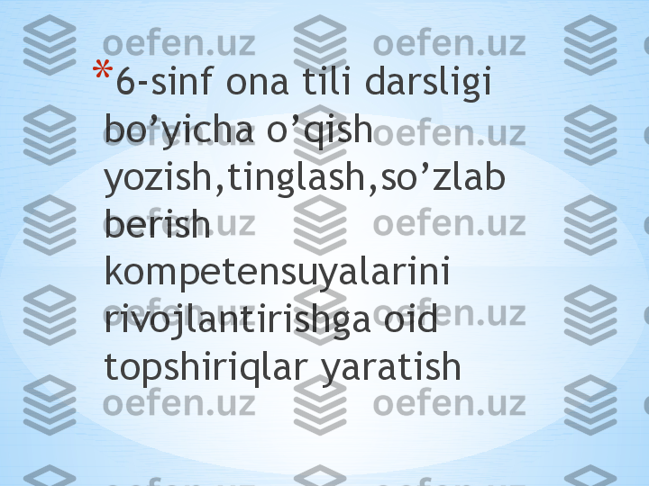 * 6-sinf ona tili darsligi 
bo’yicha o’qish 
yozish,tinglash,so’zlab 
berish 
kompetensuyalarini 
rivojlantirishga oid 
topshiriqlar yaratish 