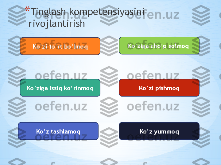 *  * Tinglash kompetensiyasini 
rivojlantirish 
Ko’ziga cho’p solmoq 
Ko’zi to’rt bo’lmoq
Ko’ziga issiq ko’rinmoq
Ko’z tashlamoq Ko’zi pishmoq
Ko’z yummoq 