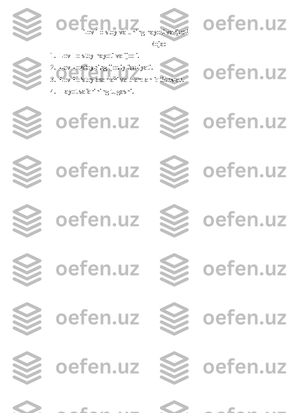                          Lev Tolstoy va uning hayoti va ijodi
                                                               Reja:
1. Lev Tolstoy hayoti va ijodi.
2. Lev Tolstoyning ijodiy faoliyati.
3. Lev Tolstoy asarlari va ulardan iqtiboslar.
4. Hayot safarining tugashi.
  