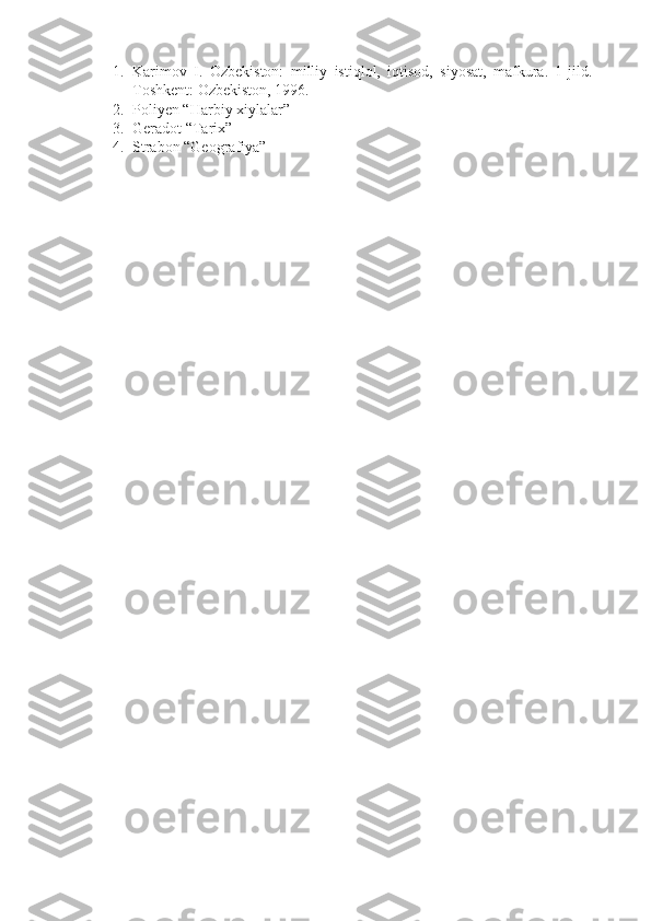 1. Karimov   I.   Ozbekiston:   milliy   istiqlol,   iqtisod,   siyosat,   mafkura.   1-jild.   -
Toshkent: Ozbekiston, 1996.
2. Poliyen “Harbiy xiylalar”
3. Geradot “Tarix”
4. Strabon “Geografiya” 