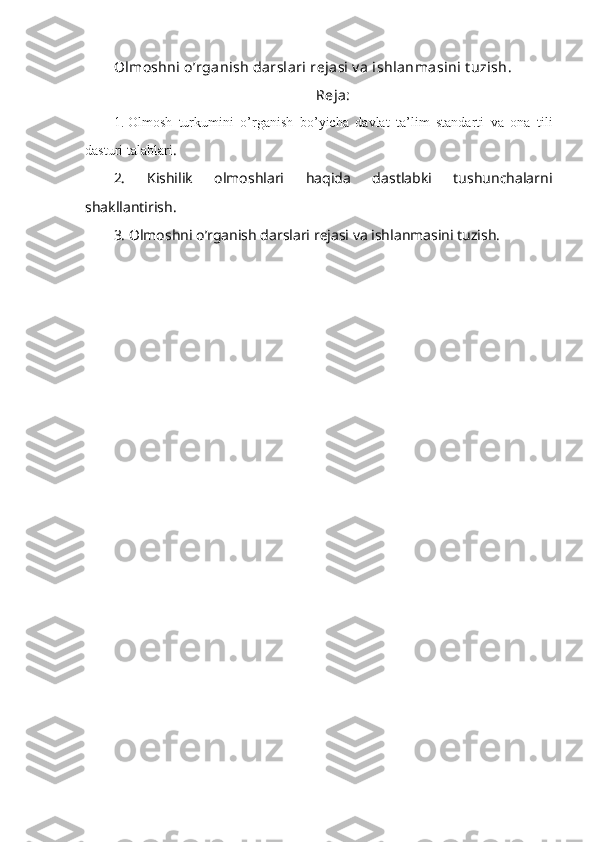 Olmoshni o’rganish darslari rеjasi v a ishlanmasini t uzish.
Reja:
1. Olmosh   turkumini   o ’ rganish   bo ’ yicha   davlat   ta’lim   standarti   va   ona   tili
dasturi talablari .
2.   Kishilik   olmoshlari   haqida   dastlabki   tushunchalarni
shakllantirish.
3. Olmoshni o’rganish darslari rеjasi va ishlanmasini tuzish. 