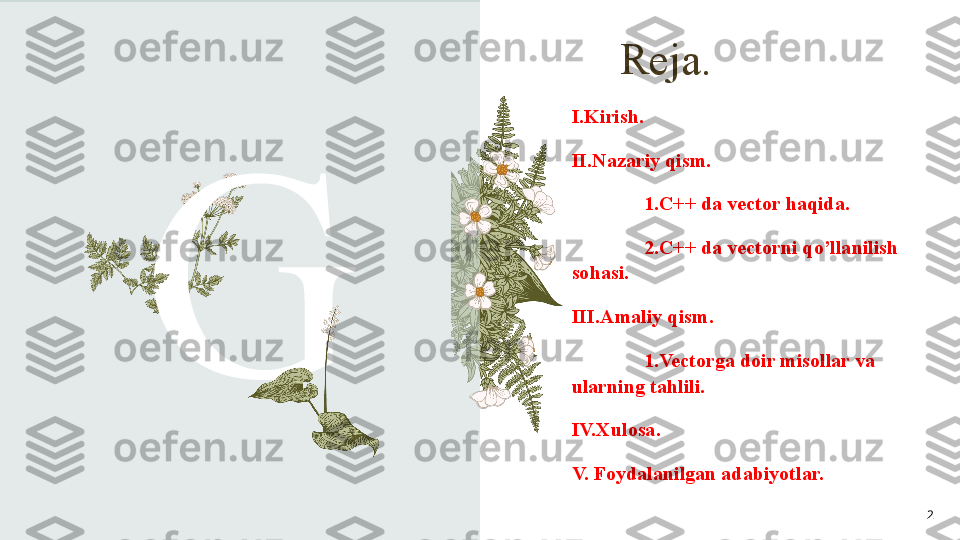 Reja.
G I.Kirish.
II.Nazariy qism.
1.C++ da vector haqida.
2.C++ da vectorni qo’llanilish 
sohasi.
III.Amaliy qism.
1.Vectorga doir misollar va 
ularning tahlili.
IV.Xulosa.
V. Foydalanilgan adabiyotlar.
2 