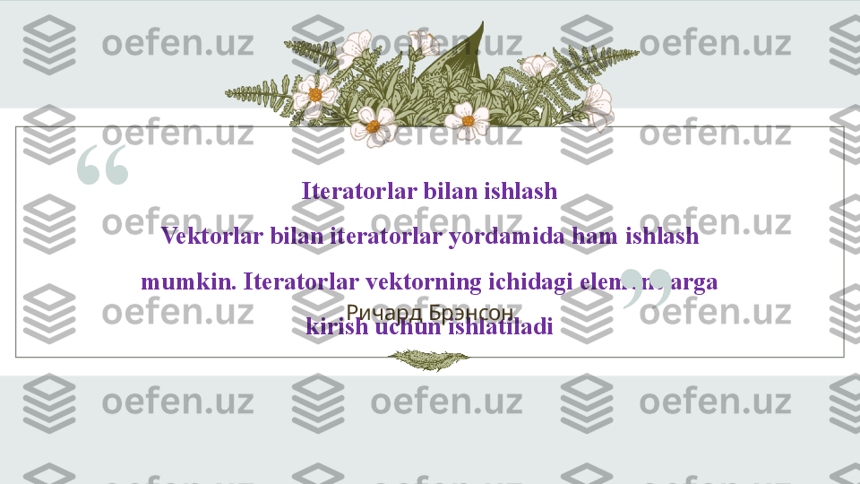 Iteratorlar bilan ishlash
Vektorlar bilan iteratorlar yordamida ham ishlash 
mumkin. Iteratorlar vektorning ichidagi elementlarga 
kirish uchun ishlatiladi“
Ричард Брэнсон
” 