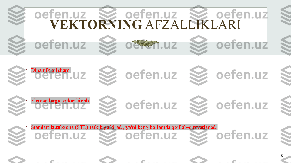 VEKTORNING  AFZALLIKLARI
6•
Dinamik o‘lcham.
•
Elementlarga tezkor kirish.
•
Standart kutubxona (STL) tarkibiga kiradi, ya'ni keng ko‘lamda qo‘llab-quvvatlanadi 