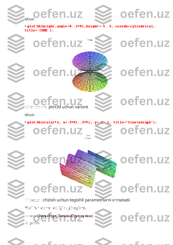 Misol:
>  plot3d(height,angle=0..2*Pi,height=-5..5, coords=cylindrical, 
title=`CONE`);
                               
other options-  plot3d uchun variant
Misol:
>  plot3d(sin(x)*x, x=-2*Pi..2*Pi, y=-1..1, title="Sine\nGraph");
                 
Plotsetup-   chizish uchun tegishli parametrlarni o'rnatadi.
Yozilish ketma-ketligi quyidagicha.
plotsetup( DeviceType ,  TerminalType ,  options )
Bu yerda: 