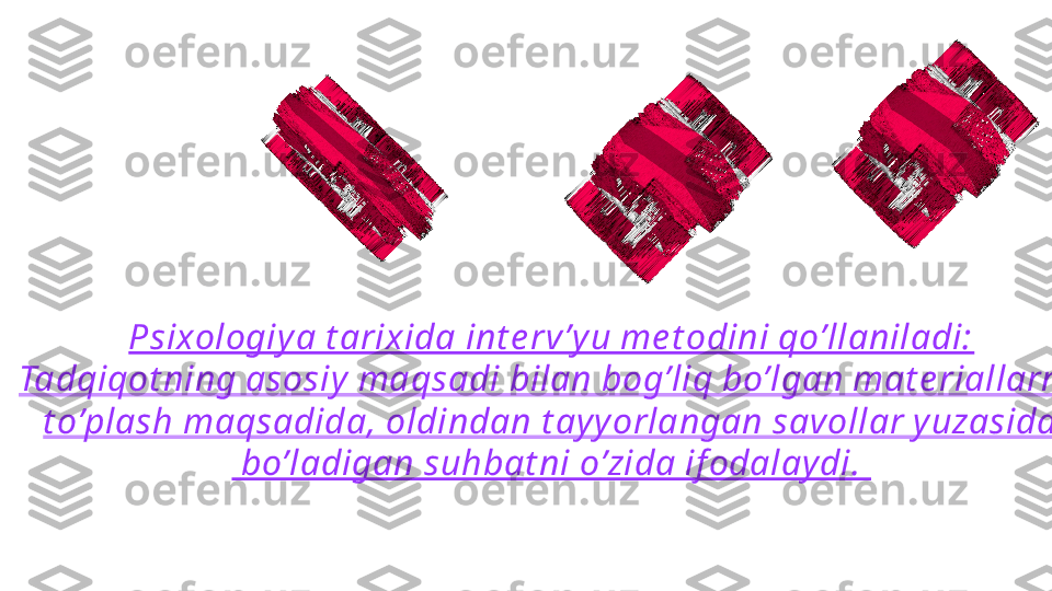 Psixologiy a t arixida int e rv ’y u me t odini qo’llaniladi:
Tadqiqot ning asosiy  maqsadi bilan bog’liq bo’lgan mat e riallarni 
t o’plash maqsadida, oldindan t ay y orlangan savollar y uzasida
  bo’ladigan suhbat ni o ʼ zida if odalay di. ?????? 