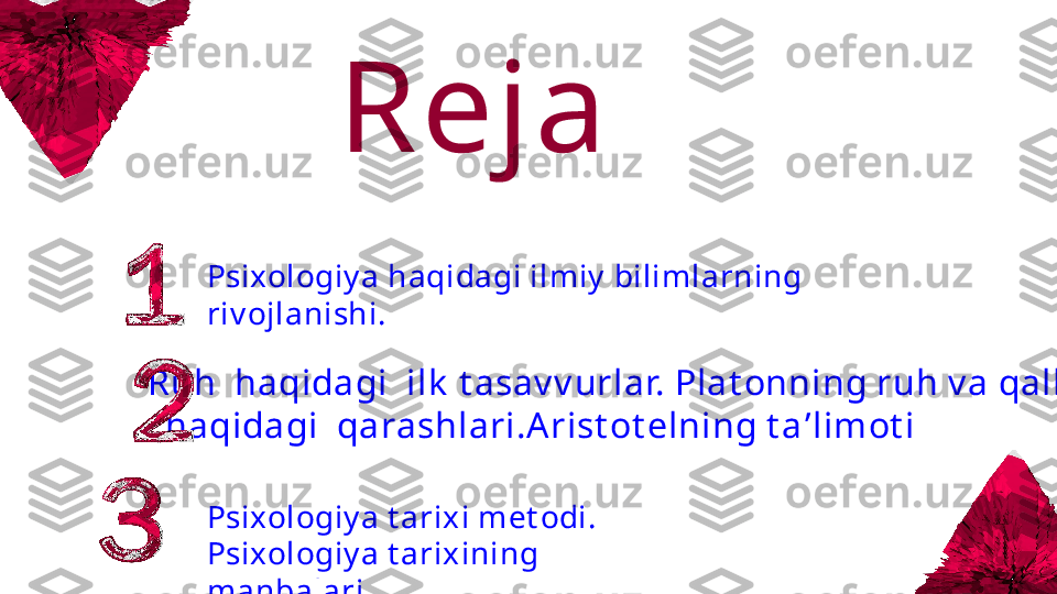 Reja 
Psixologiy a haqidagi ilmiy  bilimlarning 
riv ojlanishi.
Psixologiy a t arixi met odi.
Psixologiy a t arixining 
manbalari.Ruh  haqidagi  ilk  t asav v urlar. Plat onning ruh v a qalb
   haqidagi  qarashlari.A rist ot elning t a ʼ limot i  