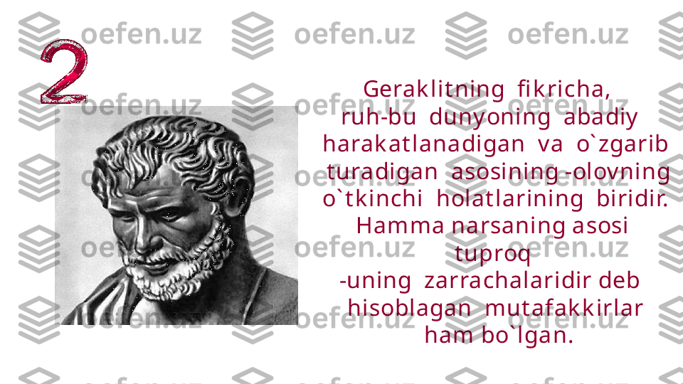   Gerak lit ning  fi k richa,  
ruh-bu  duny oning  abadiy  
  harak at lanadigan  v a  o` zgarib
   t uradigan  asosining -olov ning 
  o` t k inchi  holat larining  biridir.
Hamma narsaning asosi 
t uproq
-uning  zarrachalaridir deb 
  hisoblagan  mut afak k irlar
   ham bo` lgan. 