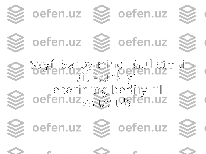 Say fi  Saroy ining " Gulist oni 
bit  -t urk iy "  
asarining badiiy  t il
v a uslubi 