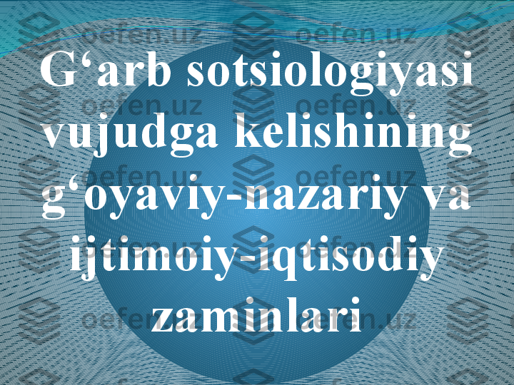 G‘arb sotsiologiyasi 
vujudga kelishining 
g‘oyaviy-nazariy va 
ijtimoiy-iqtisodiy 
zaminlari 