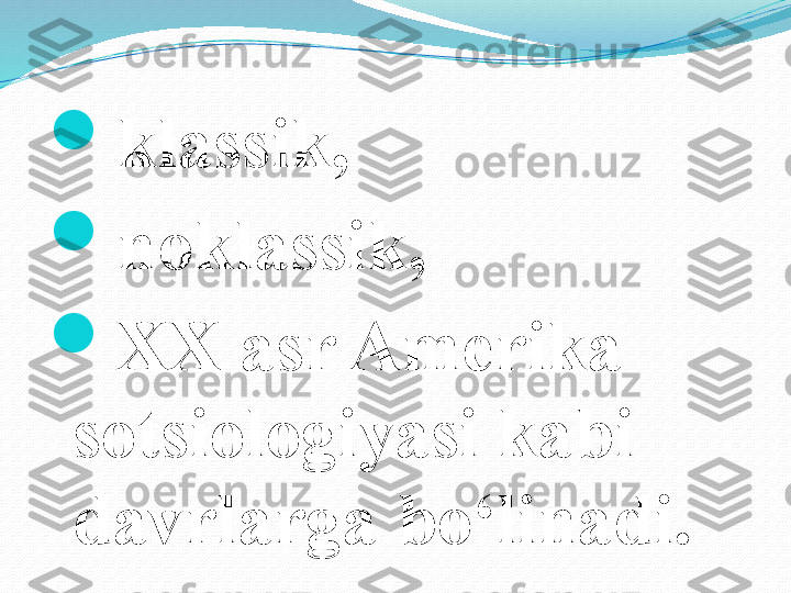 
klassik, 

noklassik, 

XX asr Amerika 
sotsiologiyasi kabi 
davr larga bo‘linadi.  