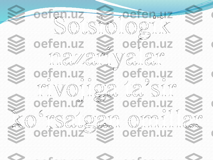 Sotsi ologik 
nazariyalar 
rivojiga ta’sir 
ko‘rsatgan  omil lar 