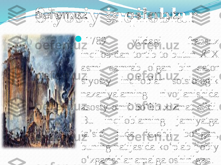 Siyosiy inqiloblar

1789  yildagi  fransuz 
inqilobidan  tortib  to  butun  XIX  
asrni  qamrab  olgan  bir  qator 
siyosiy  inqiloblar  sotsiologik 
nazariyalarning  rivojlanishida 
asosiy  omil  bo‘lib  xizmat  qildi. 
Bu  inqiloblarning  jamiyatga 
ta’siri  juda  kuchli  bo‘lgan, 
buning natijasida ko‘plab ijobiy 
o‘zgarishlar amalga oshirilgan.  