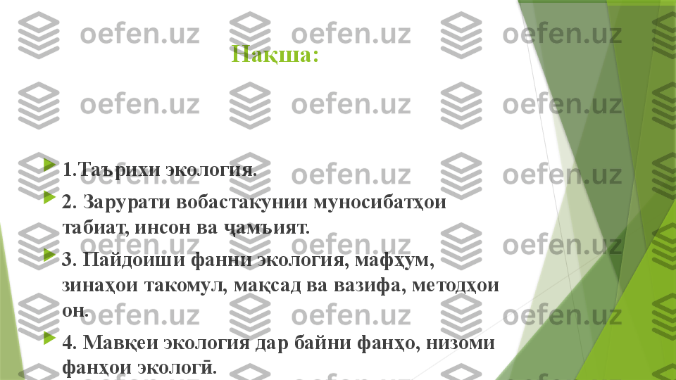 Нақша:

1.Таърихи экология. 

2. Зарурати вобастакунии муносибатҳои 
табиат, инсон ва  амъият.ҷ

3. Пайдоиши фанни экология, мафҳум, 
зинаҳои такомул, мақсад ва вазифа, методҳои 
он.

4. Мавқеи экология дар байни фанҳо, низоми 
фанҳои эколог . 	
ӣ                 