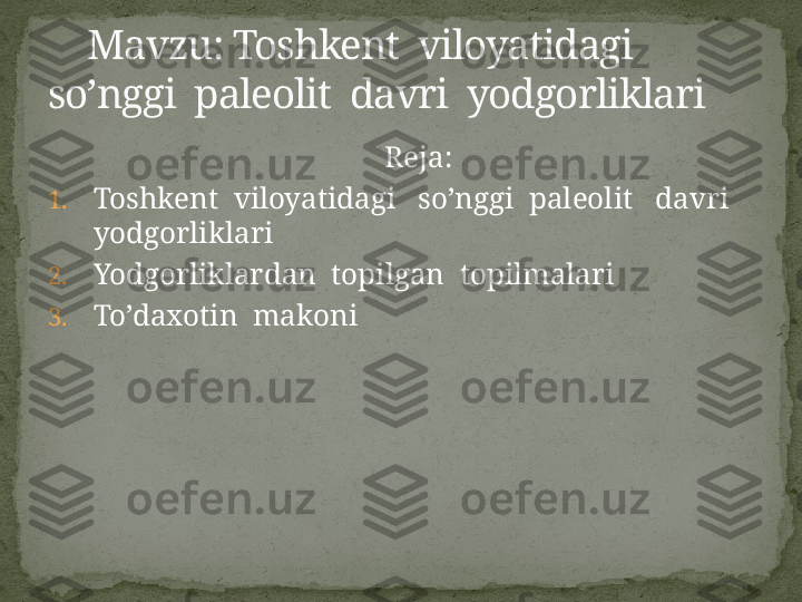                                               Reja:
1. Toshkent  viloyatidagi   so’nggi  paleolit   davri  
yodgorliklari
2. Yodgorliklardan  topilgan  topilmalari
3. To’daxotin  makoni     Mavzu: Toshkent  viloyatidagi   
so’nggi  paleolit  davri  yodgorliklari 