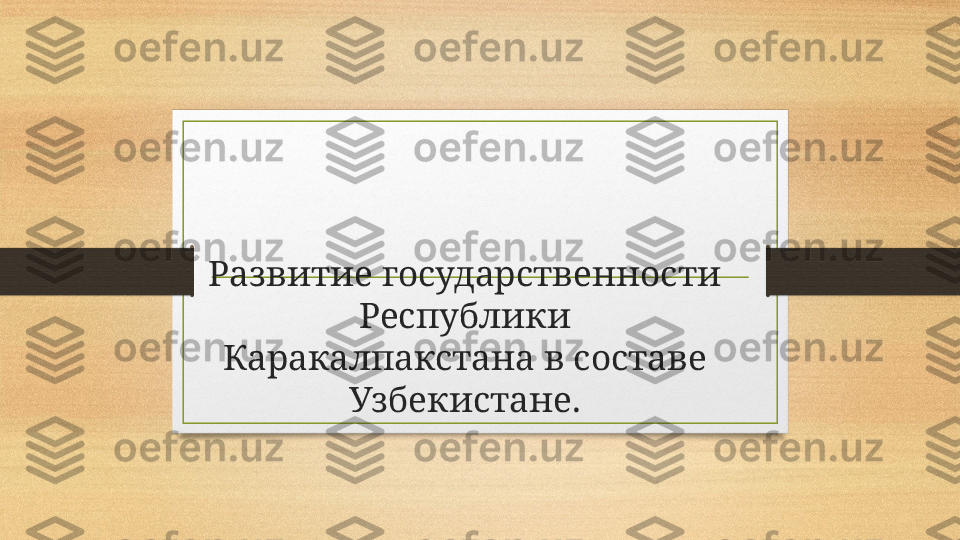 Развитие государственности 
Республики 
Каракалпакстана в составе 
Узбекистане. 