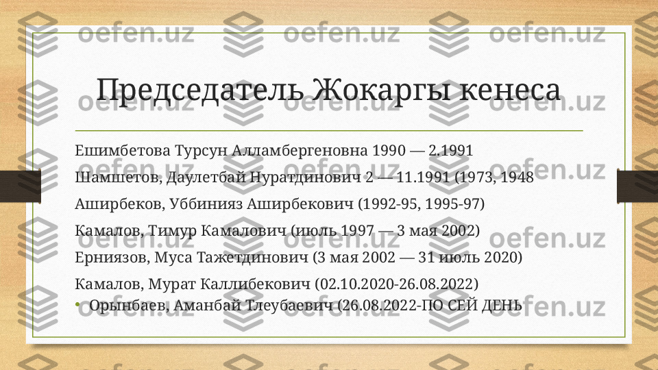 Председатель Жокаргы кенеса
Ешимбетова Турсун Алламбергеновна 1990 — 2.1991
Шамшетов, Даулетбай Нуратдинович 2 — 11.1991 (1973, 1948
Аширбеков, Уббинияз Аширбекович (1992-95, 1995-97)
Камалов, Тимур Камалович (июль 1997 — 3 мая 2002)
Ерниязов, Муса Тажетдинович (3 мая 2002 — 31 июль 2020)
Камалов, Мурат Каллибекович (02.10.2020-26.08.2022)
•
Орынбаев, Аманбай Тлеубаевич (26.08.2022-ПО СЕЙ ДЕНЬ 