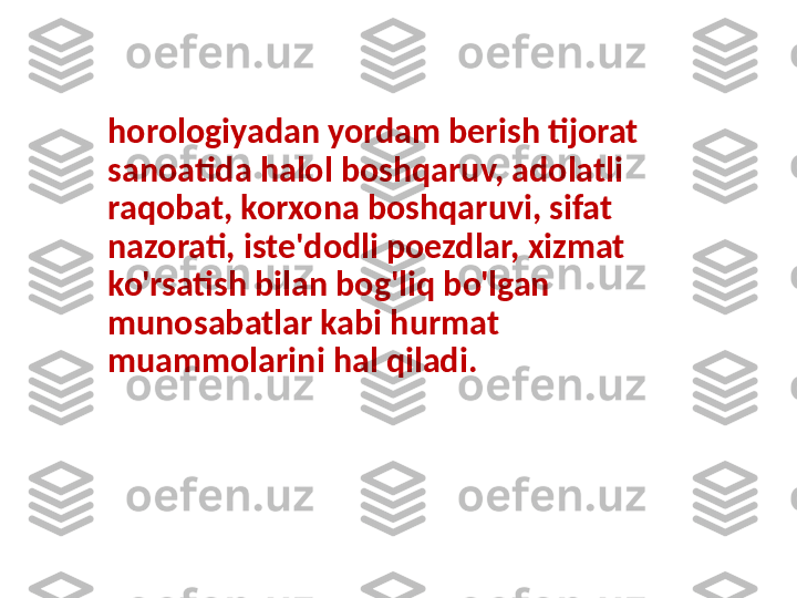 horologiyadan yordam berish tijorat 
sanoatida halol boshqaruv, adolatli 
raqobat, korxona boshqaruvi, sifat 
nazorati, iste'dodli poezdlar, xizmat 
ko'rsatish bilan bog'liq bo'lgan 
munosabatlar kabi hurmat 
muammolarini hal qiladi. 