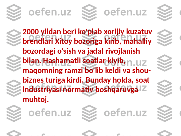 2000 yildan beri ko'plab xorijiy kuzatuv 
brendlari Xitoy bozoriga kirib, mahalliy 
bozordagi o'sish va jadal rivojlanish 
bilan. Hashamatli soatlar kiyib, 
maqomning ramzi bo'lib keldi va shou-
biznes turiga kirdi. Bunday holda, soat 
industriyasi normativ boshqaruvga 
muhtoj. 