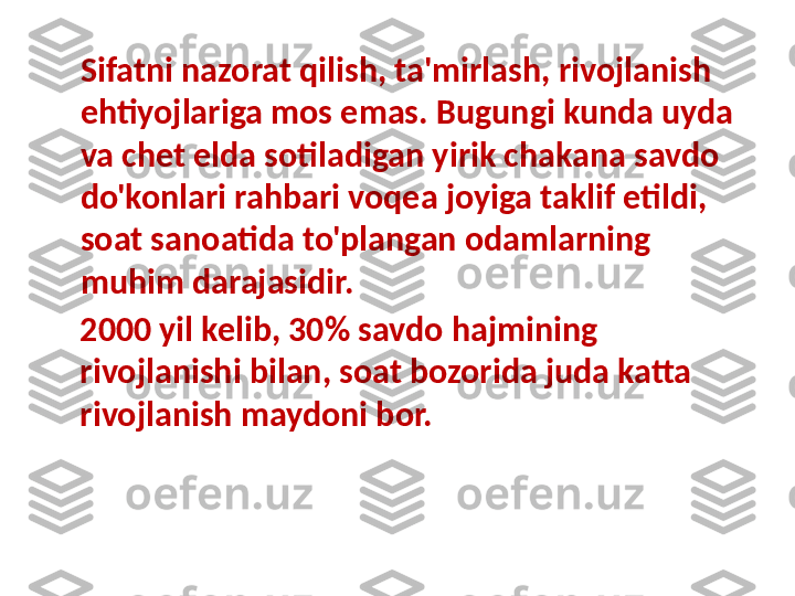 Sifatni nazorat qilish, ta'mirlash, rivojlanish 
ehtiyojlariga mos emas. Bugungi kunda uyda 
va chet elda sotiladigan yirik chakana savdo 
do'konlari rahbari voqea joyiga taklif etildi, 
soat sanoatida to'plangan odamlarning 
muhim darajasidir.
2000 yil kelib, 30% savdo hajmining 
rivojlanishi bilan, soat bozorida juda katta 
rivojlanish maydoni bor. 