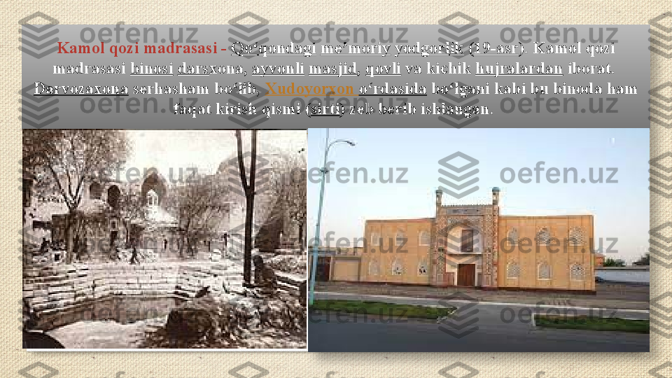 Kamol qozi	 madrasasi -  Qo qondagi	ʻ   me moriy	ʼ   yodgorlik  ( 19-asr ).	 Kamol	 qozi	 
madrasasi  binosi   dars xona,  ayvonli   masjid ,  qovli  va	
 kichik  hujralardan  iborat. 
Darvoz a xona  serhasham	
 bo lib, 	ʻ Xudoyorxon   o rdasida	ʻ  bo lgani	 kabi	 bu	 binoda	 ham	 	ʻ
faqat	
 kirish	 qismi	 ( sirti )	 zeb	 berib	 ishlangan.    