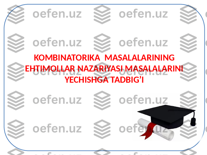 KOMBINATORIKA  MASALALARINING 
EHTIMOLLAR NAZARIYASI MASALALARINI 
YECHISHGA TADBIG’I 