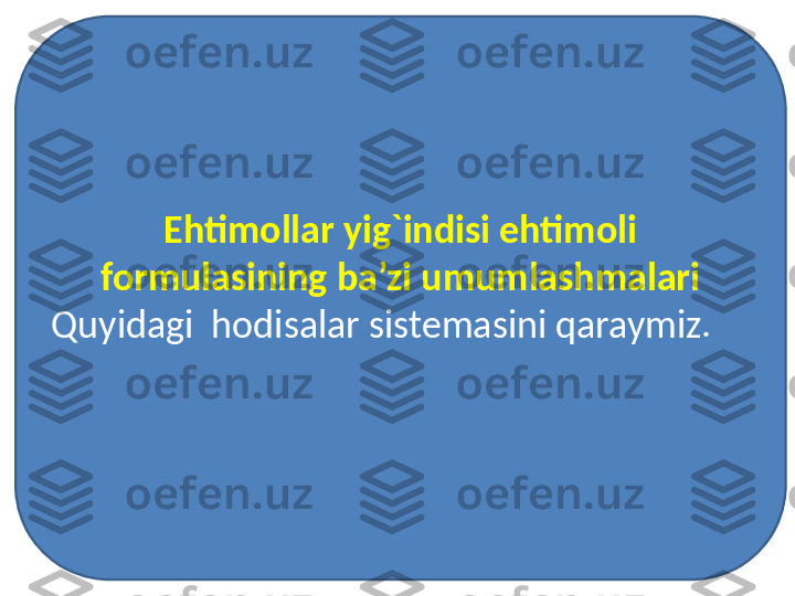 Ehtimollar yig`indisi ehtimoli 
formulasining ba’zi umumlashmalari
Quyidagi  hodisalar sistemasini qaraymiz. 