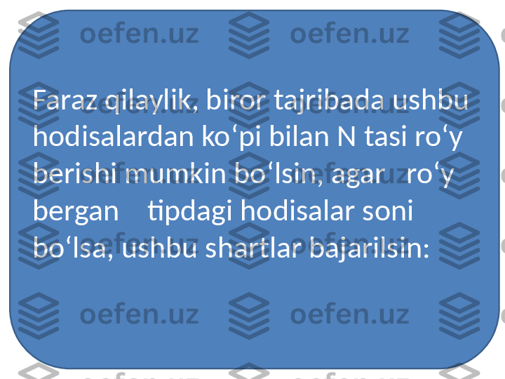 Faraz qilaylik, biror tajribada ushbu 
hodisalardan ko‘pi bilan N tasi ro‘y 
berishi mumkin bo‘lsin, agar   ro‘y 
bergan    tipdagi hodisalar soni 
bo‘lsa, ushbu shartlar bajarilsin: 