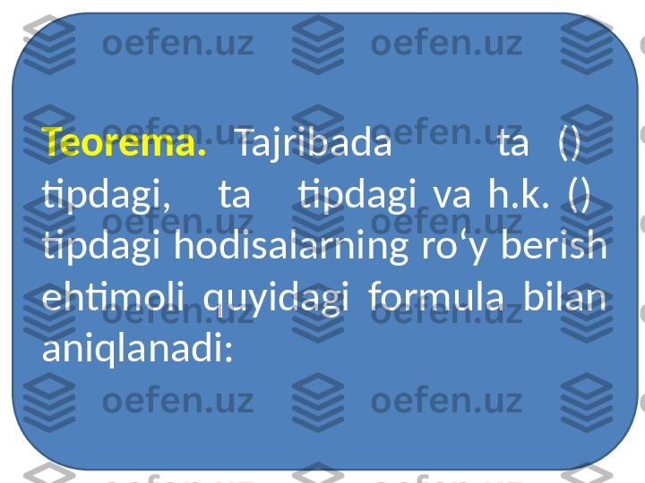 Teorema.   Tajribada        ta  ()   
tipdagi,      ta      tipdagi  va  h.k.  ()   
tipdagi  hodisalarning  ro‘y  berish 
ehtimoli  quyidagi  formula  bilan 
aniqlanadi: 