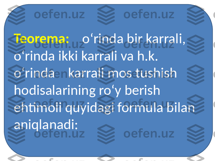 Teorema:      o‘rinda bir karrali,    
o‘rinda ikki karrali va h.k.   
o‘rinda    karrali mos tushish 
hodisalarining ro‘y berish 
ehtimoli quyidagi formula bilan 
aniqlanadi: 