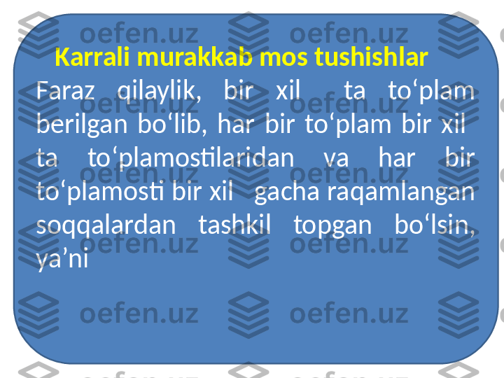     Karrali murakkab mos tushishlar
Faraz  qilaylik,  bir  xil    ta  to‘plam 
berilgan  bo‘lib,  har  bir  to‘plam  bir  xil   
ta  to‘plamostilaridan  va  har  bir 
to‘plamosti bir xil   gacha raqamlangan 
soqqalardan  tashkil  topgan  bo‘lsin, 
ya’ni 