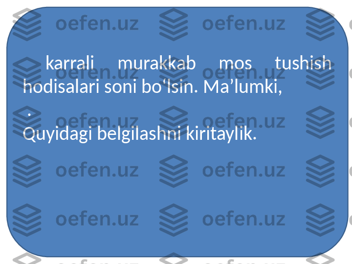   karrali  murakkab  mos  tushish 
hodisalari soni bo‘lsin.  Ma’lumki,
  .
Quyidagi belgilashni kiritaylik. 