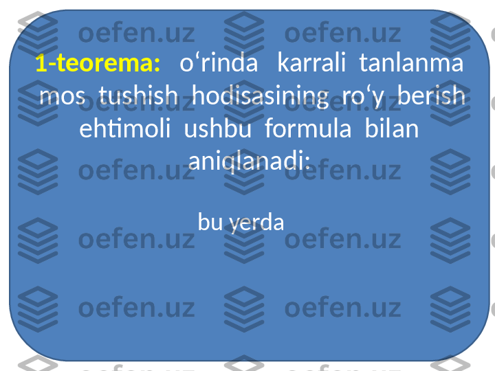 1-teorema:    o‘rinda   karrali  tanlanma 
 mos  tushish  hodisasining  ro‘y  berish 
 ehtimoli  ushbu  formula  bilan  
aniqlanadi:
bu yerda    