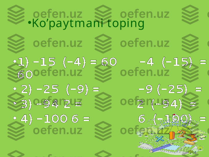 •
1) -15  (-4) = 60       -4  (-15)  = 
60
•
  2) -25  (-9) =            -9 (-25)  = 
•
  3) -94 2 =                 2  (-94)  = 
•
  4) -100 6 =               6  (-100)  =  •
Ko’pay t mani t oping 