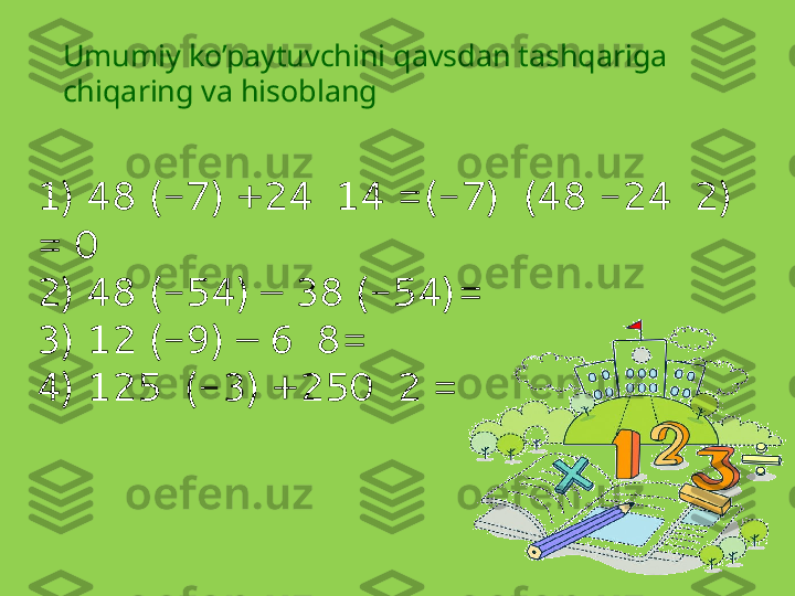 Umumiy ko’paytuvchini qavsdan tashqariga 
chiqaring va hisoblang
1) 48 (-7) +24  14 =(-7)  (48 -24  2) 
= 0
2) 48 (-54) – 38   (-54)=
3) 12 (-9) – 6  8=
4) 125  (-3) +250  2 = 