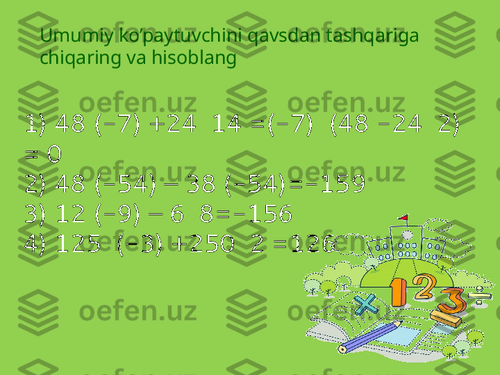 Umumiy ko’paytuvchini qavsdan tashqariga 
chiqaring va hisoblang
1) 48 (-7) +24  14 =(-7)  (48 -24  2) 
= 0
2) 48 (-54) – 38   (-54)=-159
3) 12 (-9) – 6  8=-156
4) 125  (-3) +250  2 =126 