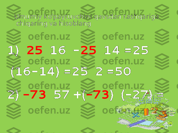 Umumiy  k o’pay t uv chini qav sdan t ashqariga 
chiqaring v a hisoblang
1)   25   16  - 25   14 =25  
(16-14) =25  2 =50
2)  -73   57 +( -73 )  (-27) =
    