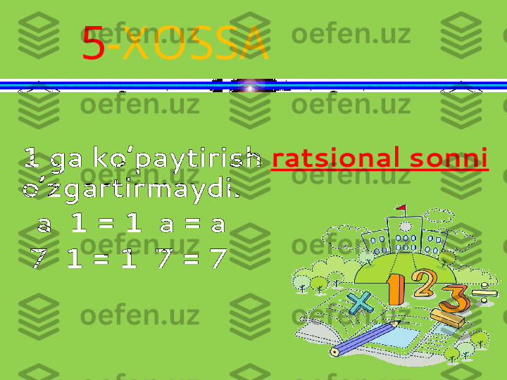 1 ga ko’paytirish  ratsional sonni  
o’zgartirmaydi.
   a  1 = 1  a = a
  7  1 = 1  7 = 7 5 -X OSSA 