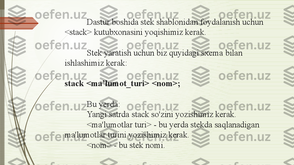 Dastur boshida stek shablonidan foydalanish uchun 
<stack> kutubxonasini yoqishimiz kerak.
 
Stek yaratish uchun biz quyidagi sxema bilan 
ishlashimiz kerak:
 
stack <ma’lumot_turi> <nom>;
 
Bu yerda:
Yangi satrda stack so'zini yozishimiz kerak.
<ma'lumotlar turi> - bu yerda stekda saqlanadigan 
ma'lumotlar turini yozishimiz kerak.
<nom> - bu stek nomi.              