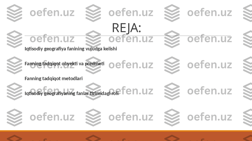 REJA:
Iqtisodiy geografiya fanining vujudga kelishi
Fanning tadqiqot obyekti va predmeti
Fanning tadqiqot metodlari
Iqtisodiy geografiyaning fanlar tizimidagi roli 