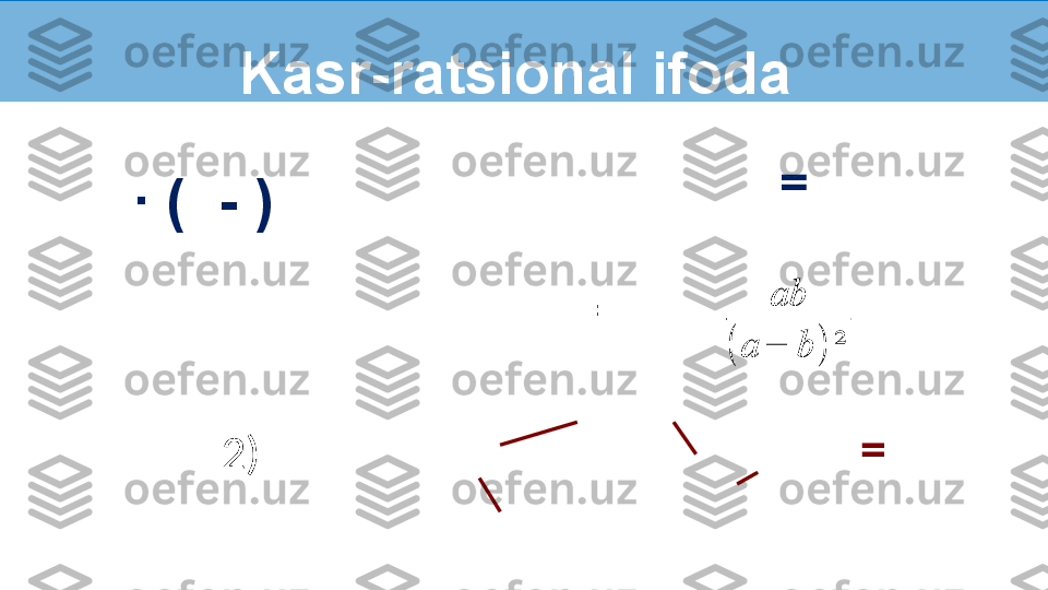 Kasr-ratsional ifoda 
  ∙  (  - )        
∙ 
2)   ∙   -    = ab	
(	a	−	b	)	²
= =  